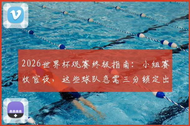 2026世界杯观赛终极指南：小组赛收官夜，这些球队急需三分锁定出线名额，观赛重点全解析