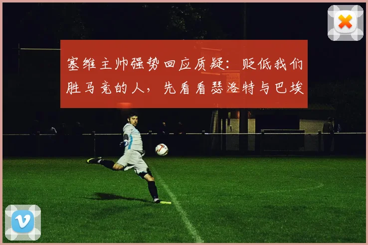 塞维主帅强势回应质疑:贬低我们胜马竞的人,先看看瑟洛特与巴埃纳的真实身价与场上价值对比(附2026赛季西甲爆冷深度解析)
