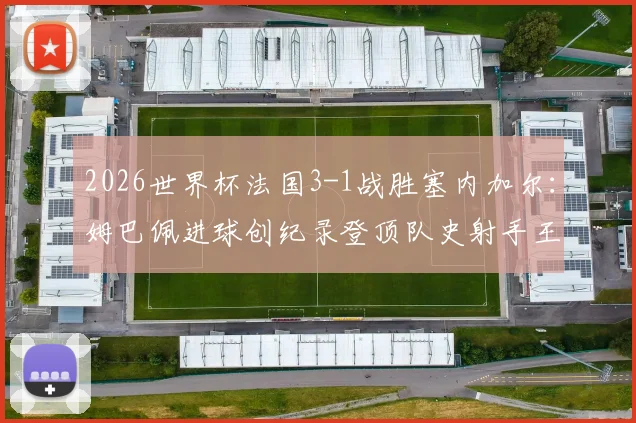 2026世界杯法国3-1战胜塞内加尔：姆巴佩进球创纪录登顶队史射手王，附比赛战术解析与全场回放