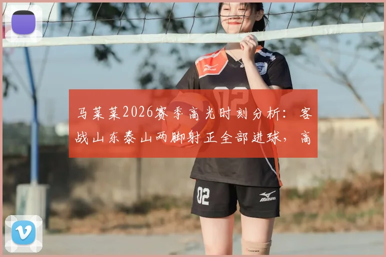 马莱莱2026赛季高光时刻分析：客战山东泰山两脚射正全部进球，高效射手如何助队取胜？
