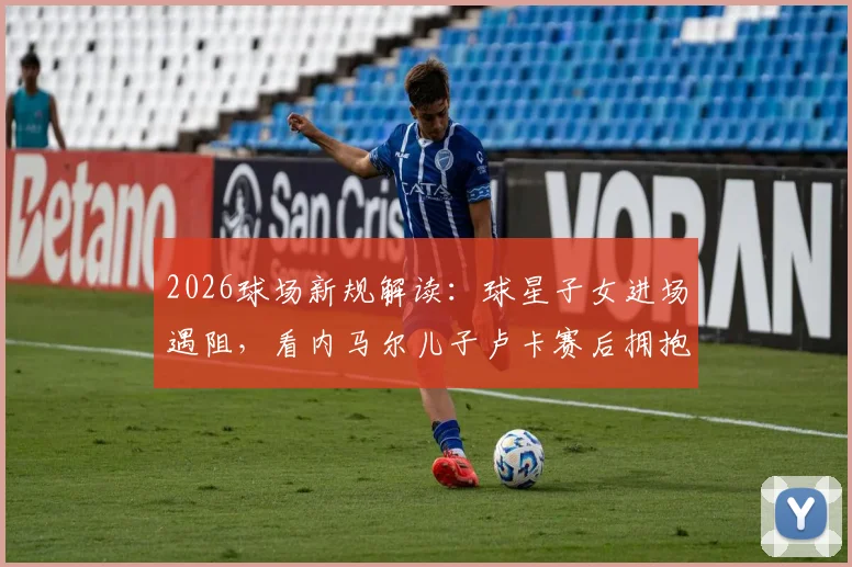 2026球场新规解读:球星子女进场遇阻,看内马尔儿子卢卡赛后拥抱父亲被拦现场细节与缘由