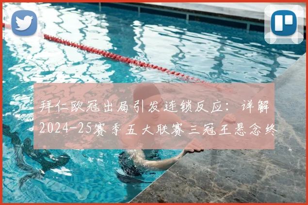拜仁欧冠出局引发连锁反应:详解2024-25赛季五大联赛三冠王悬念终结,曼城、皇马等豪门后续目标分析