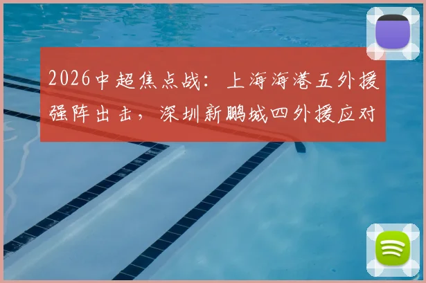 2026中超焦点战：上海海港五外援强阵出击，深圳新鹏城四外援应对，刘祝润首发武磊待命引关注