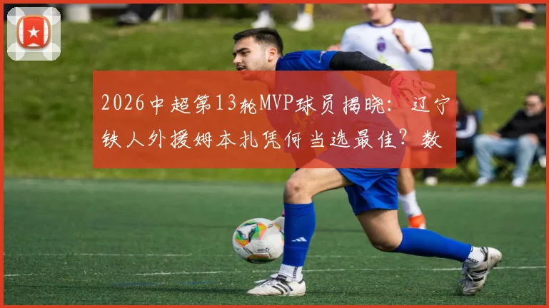 2026中超第13轮MVP球员揭晓:辽宁铁人外援姆本扎凭何当选最佳?数据深度解析