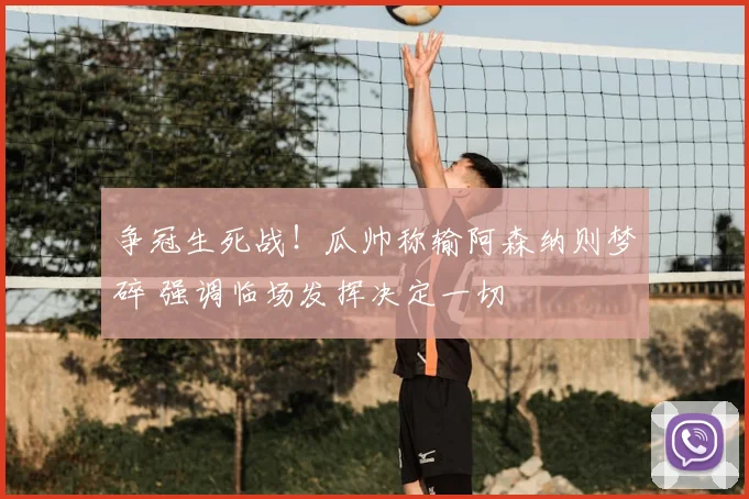 争冠生死战！瓜帅称输阿森纳则梦碎 强调临场发挥决定一切