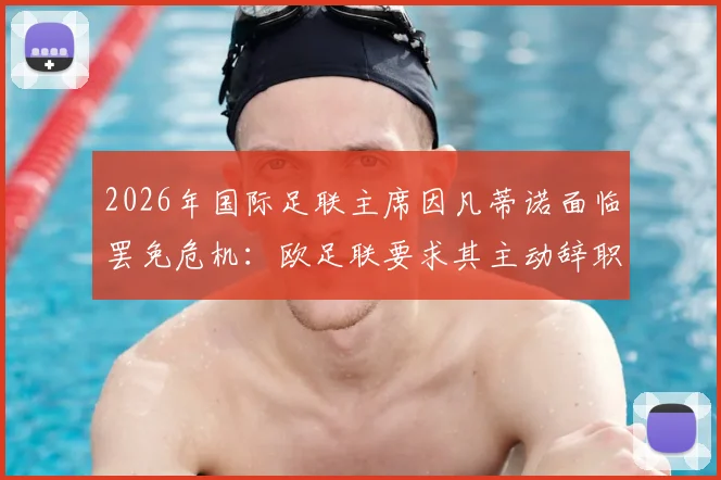 2026年国际足联主席因凡蒂诺面临罢免危机:欧足联要求其主动辞职,否则将启动投票程序