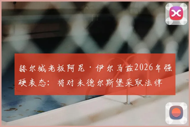 赫尔城老板阿昆·伊尔马兹2026年强硬表态：将对米德尔斯堡采取法律行动，我们核心诉求是公正与赔偿
