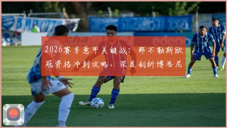 2026赛季意甲关键战:那不勒斯欧冠资格冲刺攻略,深度剖析博洛尼亚主帅莫塔留队疑云