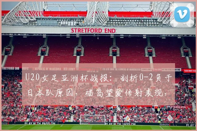 U20女足亚洲杯战报：剖析0-2负于日本队原因，福岛望爱传射表现，中国队后续出线形势解读