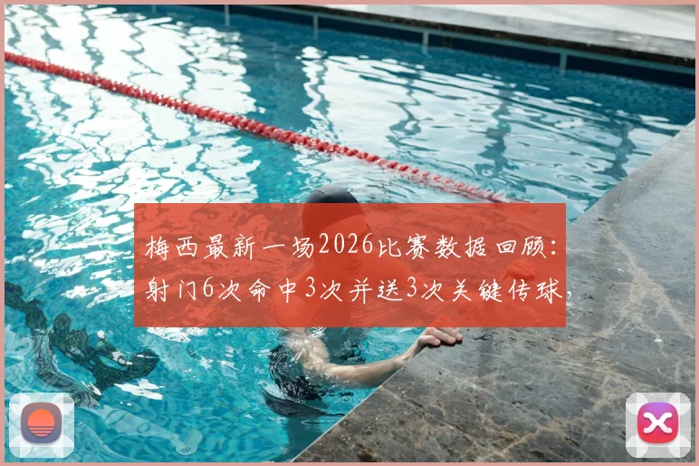 梅西最新一场2026比赛数据回顾：射门6次命中3次并送3次关键传球，状态如何？