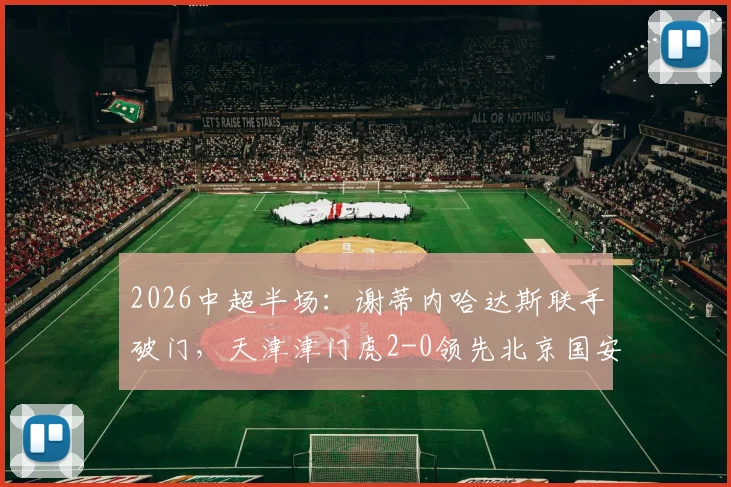 2026中超半场：谢蒂内哈达斯联手破门，天津津门虎2-0领先北京国安，比赛悬念何在？