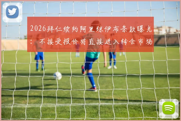 2026拜仁续约阿里琼伊布条款曝光:不接受报价将直接进入转会市场,德天空报道