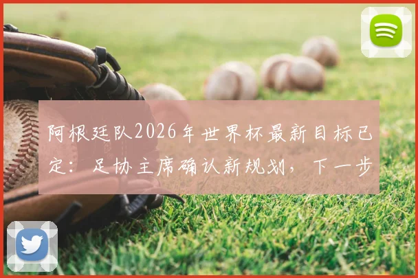 阿根廷队2026年世界杯最新目标已定：足协主席确认新规划，下一步如何突破夺冠瓶颈？