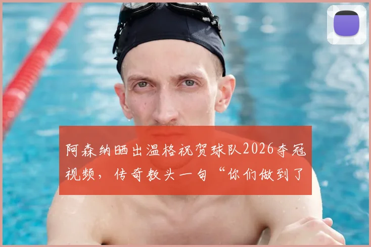 阿森纳晒出温格祝贺球队2026夺冠视频，传奇教头一句“你们做到了”让无数枪迷泪目