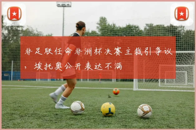 非足联任命非洲杯决赛主裁引争议，埃托奥公开表达不满