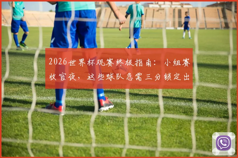 2026世界杯观赛终极指南：小组赛收官夜，这些球队急需三分锁定出线名额，观赛重点全解析
