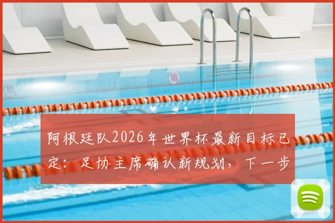 阿根廷队2026年世界杯最新目标已定:足协主席确认新规划,下一步如何突破夺冠瓶颈?