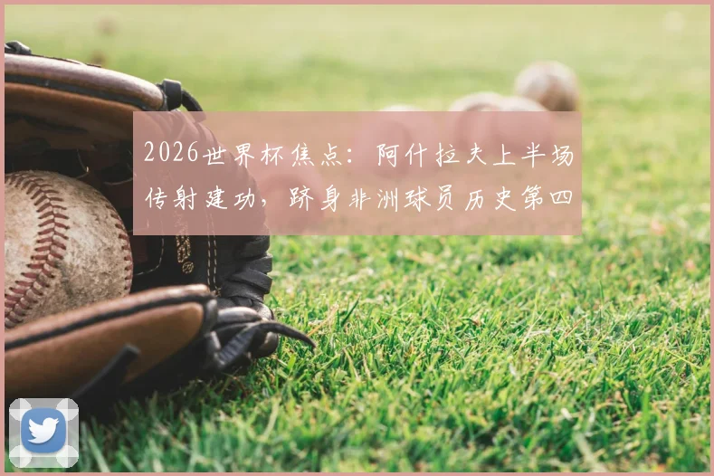 2026世界杯焦点：阿什拉夫上半场传射建功，跻身非洲球员历史第四，附赛事数据分析与球员技术解析