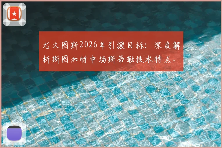 尤文图斯2026年引援目标:深度解析斯图加特中场斯蒂勒技术特点,3600万欧元解约金究竟值不值?