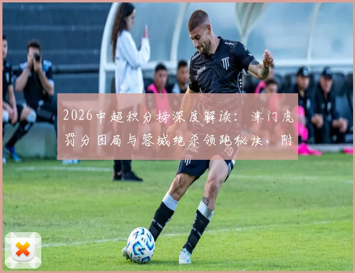 2026中超积分榜深度解读：津门虎罚分困局与蓉城绝杀领跑秘诀，附最新积分排名分析