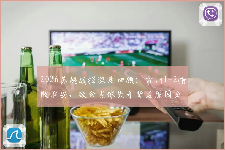 2026苏超战报深度回顾:常州1-2惜败淮安,致命点球失手背后原因分析与保级形势展望