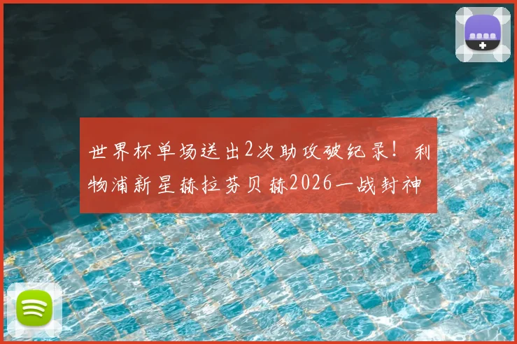 世界杯单场送出2次助攻破纪录!利物浦新星赫拉芬贝赫2026一战封神,盘点红军助攻王历史瞬间