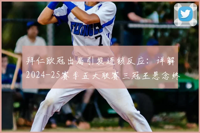 拜仁欧冠出局引发连锁反应：详解2024-25赛季五大联赛三冠王悬念终结，曼城、皇马等豪门后续目标分析