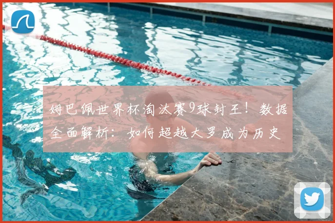 姆巴佩世界杯淘汰赛9球封王!数据全面解析:如何超越大罗成为历史第一?