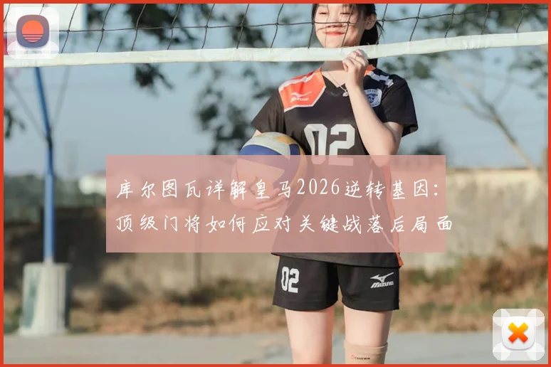 库尔图瓦详解皇马2026逆转基因：顶级门将如何应对关键战落后局面？